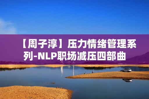 【周子淳】压力情绪管理系列-NLP职场减压四部曲