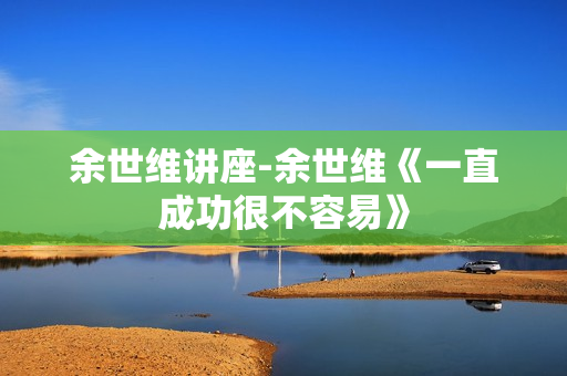 余世维讲座-余世维《一直成功很不容易》