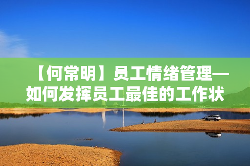 【何常明】员工情绪管理—如何发挥员工最佳的工作状态