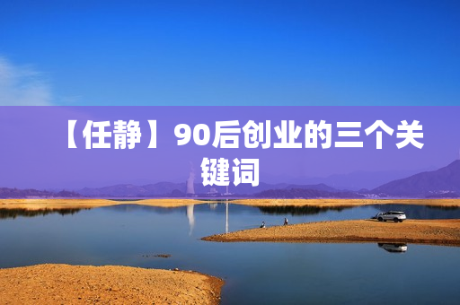 【任静】90后创业的三个关键词