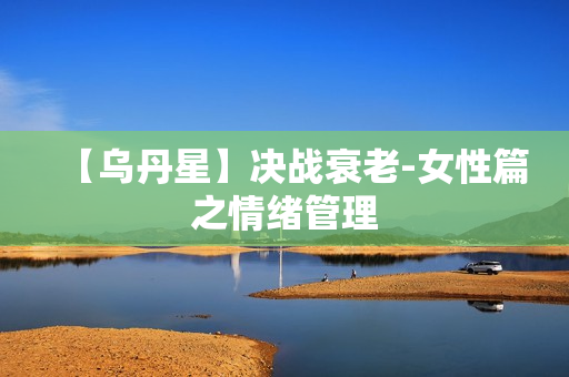 【乌丹星】决战衰老-女性篇之情绪管理