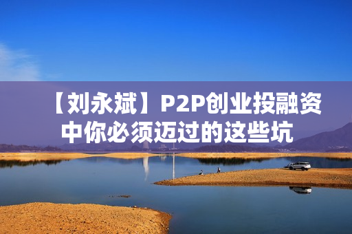【刘永斌】P2P创业投融资中你必须迈过的这些坑  第1张