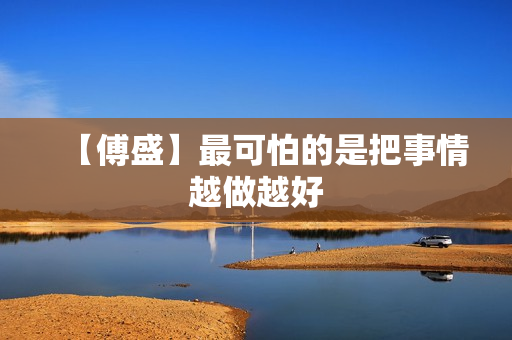 【傅盛】最可怕的是把事情越做越好
