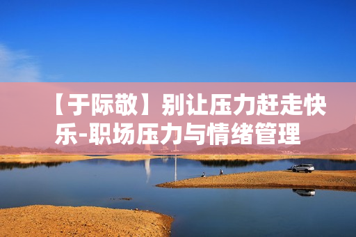 【于际敬】别让压力赶走快乐-职场压力与情绪管理