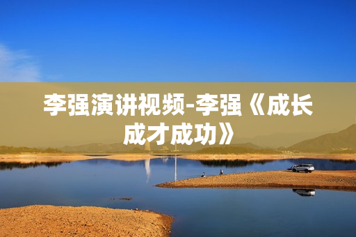 李强演讲视频-李强《成长成才成功》