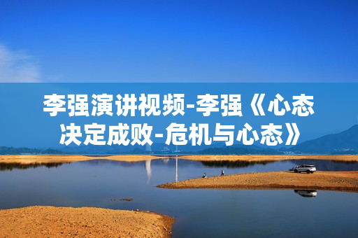 李强演讲视频-李强《心态决定成败-危机与心态》