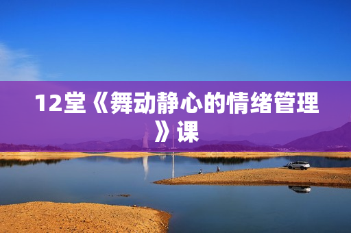12堂《舞动静心的情绪管理》课