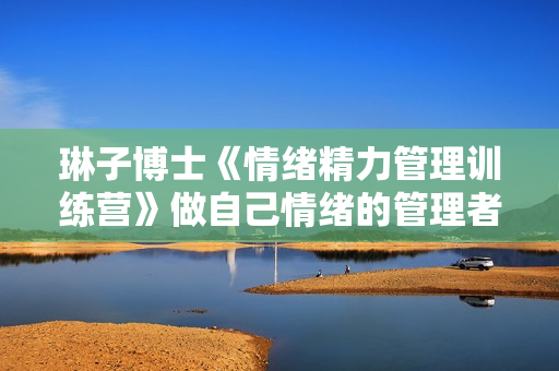 琳子博士《情绪精力管理训练营》做自己情绪的管理者