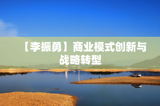【李振勇】商业模式创新与战略转型