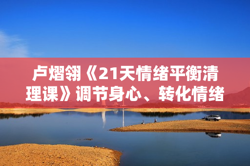 卢熠翎《21天情绪平衡清理课》调节身心、转化情绪