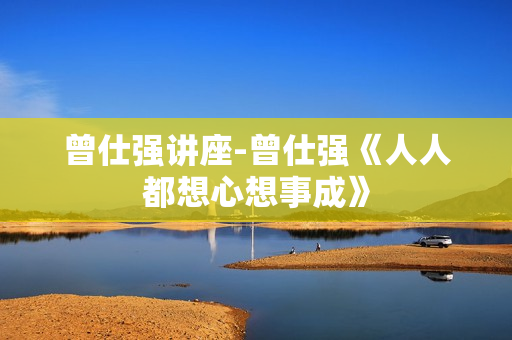 曾仕强讲座-曾仕强《人人都想心想事成》