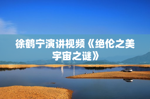 徐鹤宁演讲视频《绝伦之美宇宙之谜》