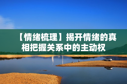 【情绪梳理】揭开情绪的真相把握关系中的主动权