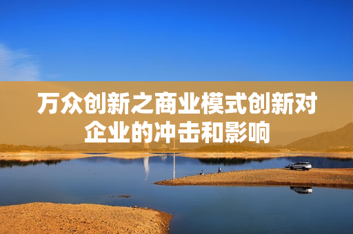 万众创新之商业模式创新对企业的冲击和影响
