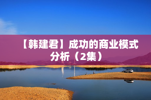 【韩建君】成功的商业模式分析（2集）