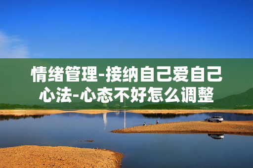 情绪管理-接纳自己爱自己心法-心态不好怎么调整