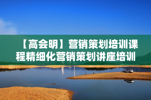 【高会明】营销策划培训课程精细化营销策划讲座培训课程价值2000 第1张 【高会明】营销策划培训课程精细化营销策划讲座培训课程价值2000 第1张