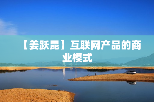 【姜跃昆】互联网产品的商业模式