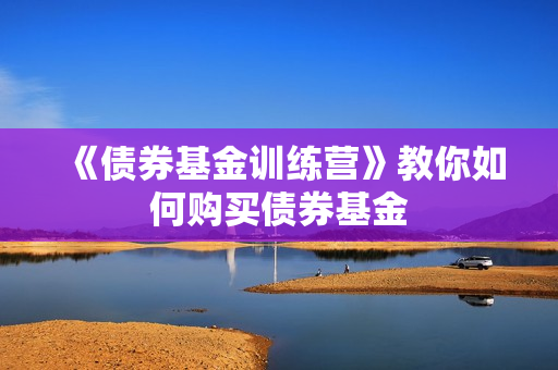 《债券基金训练营》教你如何购买债券基金