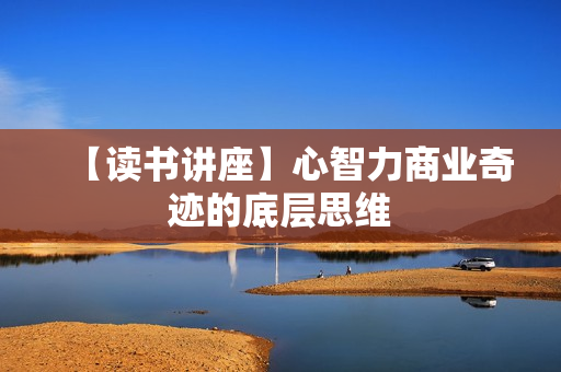 【读书讲座】心智力商业奇迹的底层思维