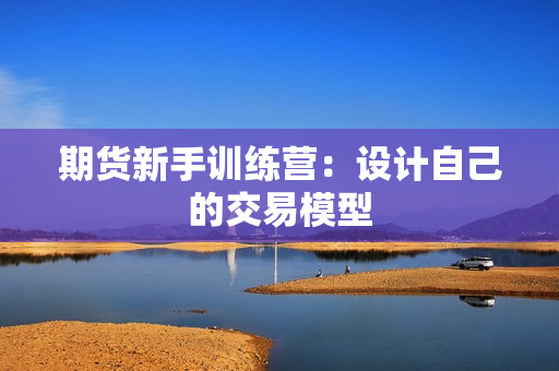 期货新手训练营：设计自己的交易模型