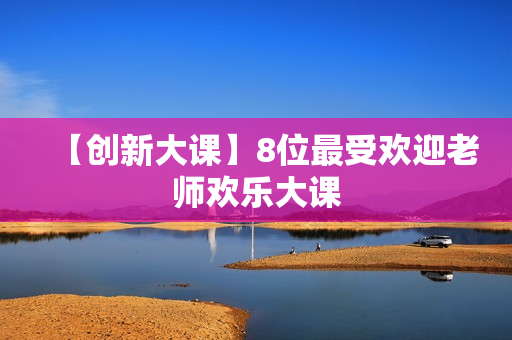 【创新大课】8位最受欢迎老师欢乐大课