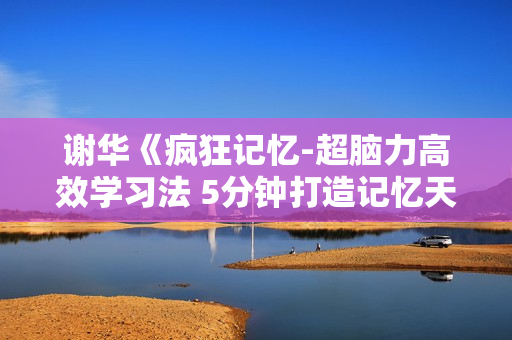 谢华《疯狂记忆-超脑力高效学习法 5分钟打造记忆天才》全套课程