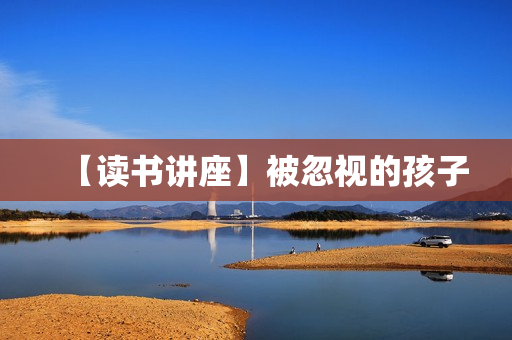 【读书讲座】被忽视的孩子