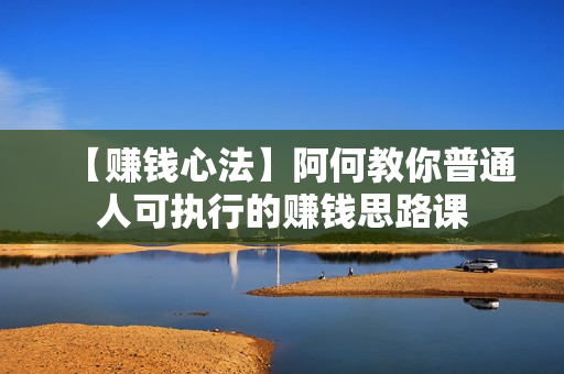【赚钱心法】阿何教你普通人可执行的赚钱思路课