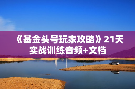 《基金头号玩家攻略》21天实战训练音频+文档