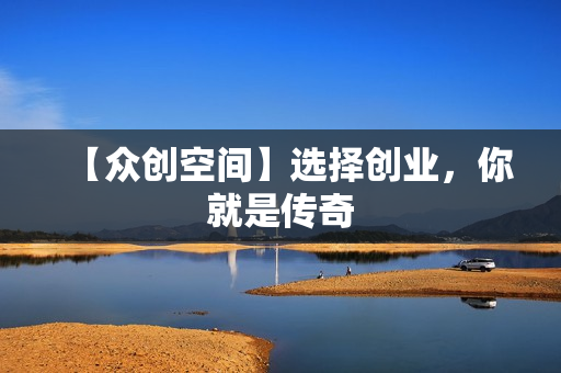 【众创空间】选择创业，你就是传奇