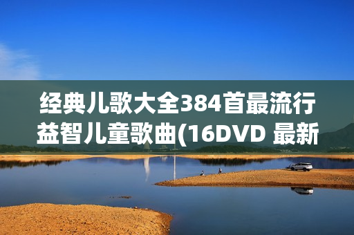 经典儿歌大全384首最流行益智儿童歌曲(16DVD 最新权威版50G)