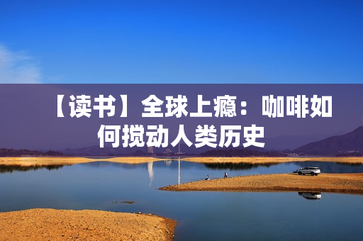 【读书】全球上瘾：咖啡如何搅动人类历史