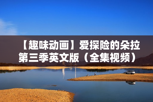 【趣味动画】爱探险的朵拉第三季英文版（全集视频）