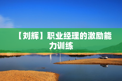 【刘辉】职业经理的激励能力训练