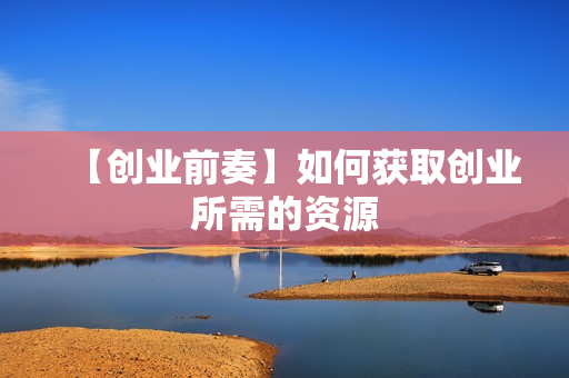 【创业前奏】如何获取创业所需的资源