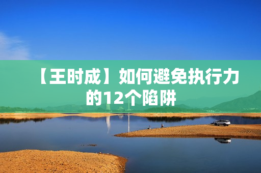 【王时成】如何避免执行力的12个陷阱
