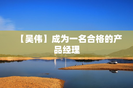 【吴伟】成为一名合格的产品经理