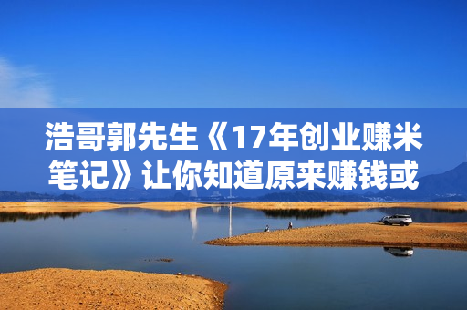 浩哥郭先生《17年创业赚米笔记》让你知道原来赚钱或创业不单单是发力就行
