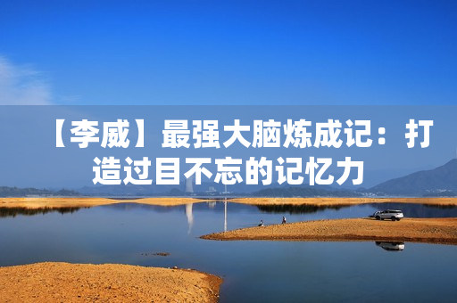 【李威】最强大脑炼成记：打造过目不忘的记忆力