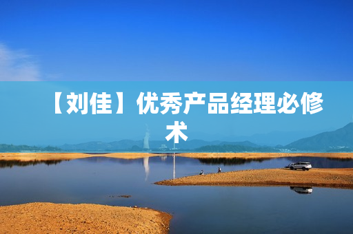【刘佳】优秀产品经理必修术