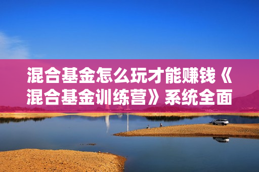 混合基金怎么玩才能赚钱《混合基金训练营》系统全面的告诉你