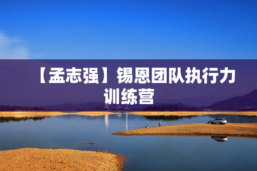【孟志强】锡恩团队执行力训练营