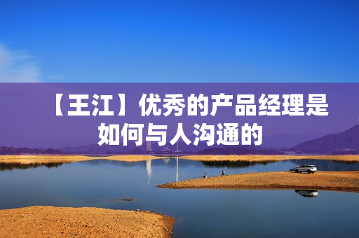 【王江】优秀的产品经理是如何与人沟通的