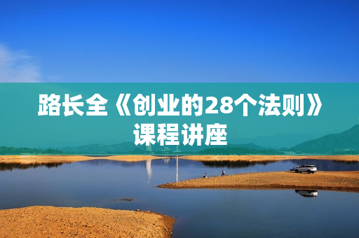 路长全《创业的28个法则》课程讲座