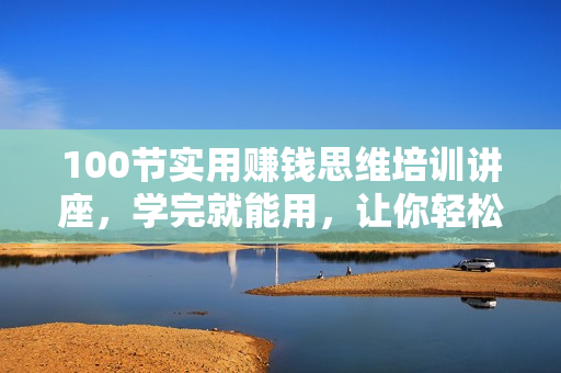 100节实用赚钱思维培训讲座，学完就能用，让你轻松实现年入百万