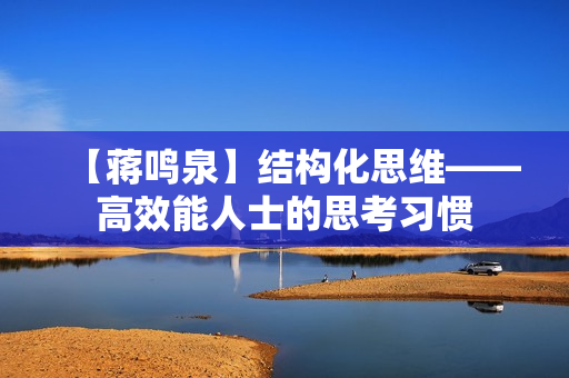 【蒋鸣泉】结构化思维——高效能人士的思考习惯