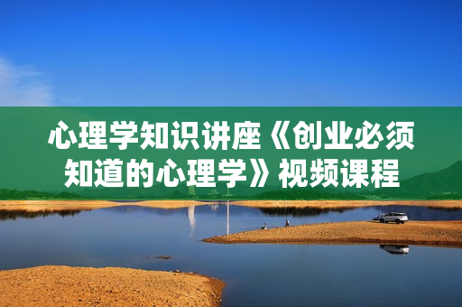 心理学知识讲座《创业必须知道的心理学》视频课程