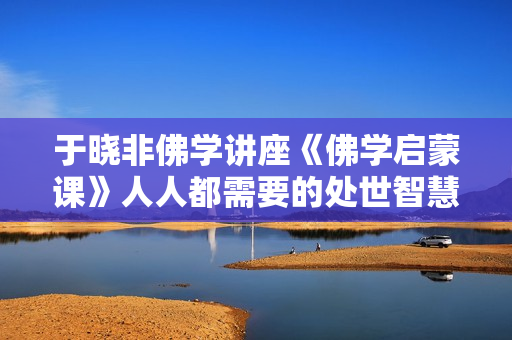 于晓非佛学讲座《佛学启蒙课》人人都需要的处世智慧