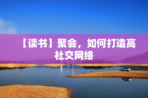 【读书】聚会，如何打造高社交网络